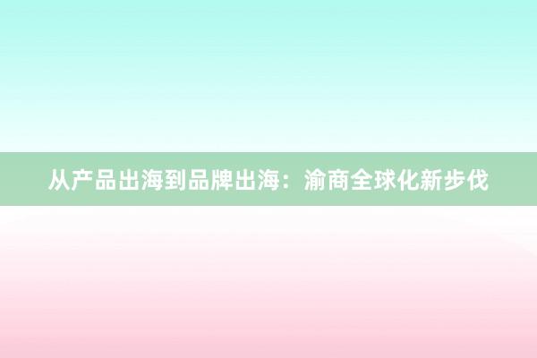 从产品出海到品牌出海：渝商全球化新步伐