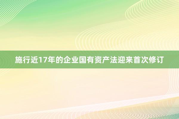 施行近17年的企业国有资产法迎来首次修订