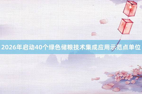 2026年启动40个绿色储粮技术集成应用示范点单位
