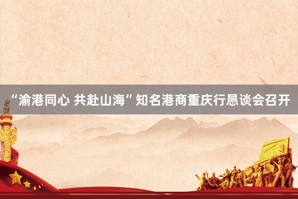 “渝港同心 共赴山海”知名港商重庆行恳谈会召开