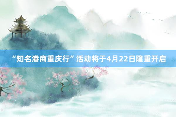 “知名港商重庆行”活动将于4月22日隆重开启