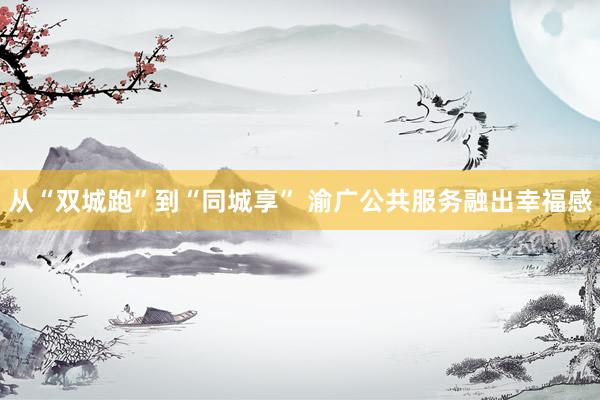 从“双城跑”到“同城享” 渝广公共服务融出幸福感