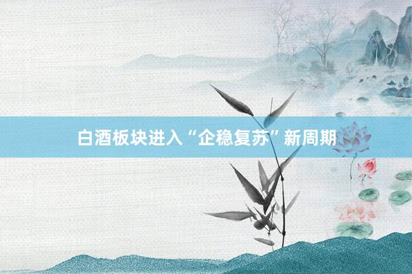 白酒板块进入“企稳复苏”新周期