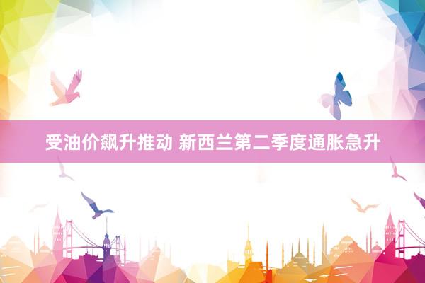 受油价飙升推动 新西兰第二季度通胀急升