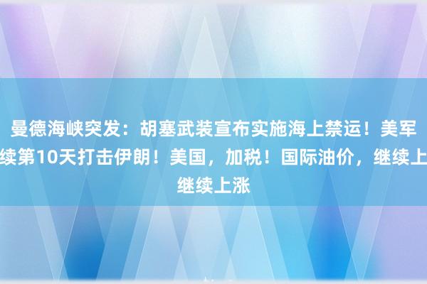 曼德海峡突发：胡塞武装宣布实施海上禁运！美军连续第10天打击伊朗！美国，加税！国际油价，继续上涨